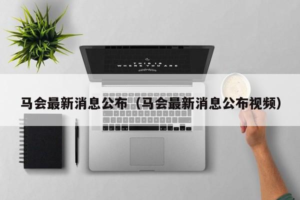 马会最新消息公布（马会最新消息公布视频）