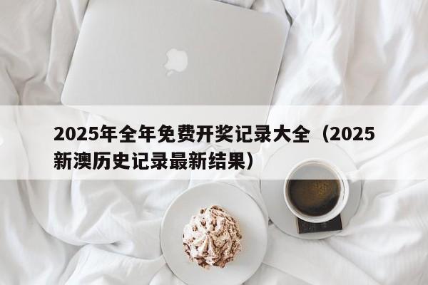 2025年全年免费开奖记录大全（2025新澳历史记录最新结果）