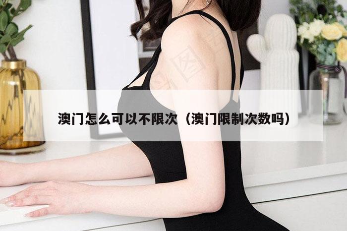 澳门怎么可以不限次（澳门限制次数吗）