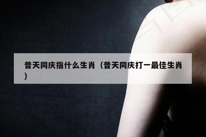 普天同庆指什么生肖（普天同庆打一最佳生肖）