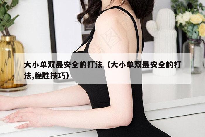 大小单双最安全的打法（大小单双最安全的打法,稳胜技巧）